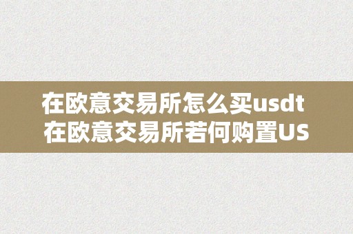 在欧意交易所怎么买usdt 在欧意交易所若何购置USDT？详细指南和步调解析 