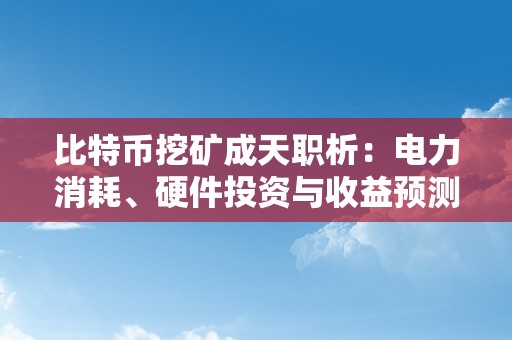 比特币挖矿成天职析：电力消耗、硬件投资与收益预测