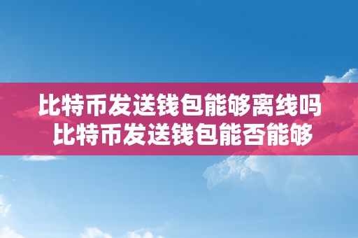 比特币发送钱包能够离线吗 比特币发送钱包能否能够离线？离线钱包的平安性和利用办法详解 