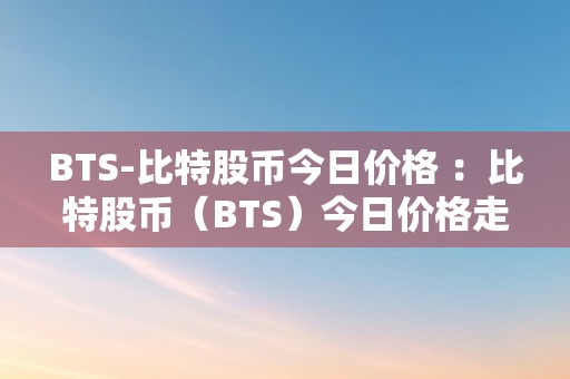 BTS-比特股币今日价格 ：比特股币（BTS）今日价格走势、市场表示及将来瞻望阐发 