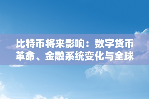 比特币将来影响：数字货币革命、金融系统变化与全球经济开展