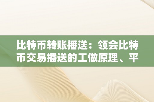 比特币转账播送：领会比特币交易播送的工做原理、平安性和影响因素