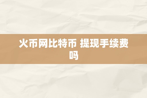 火币网比特币 提现手续费吗