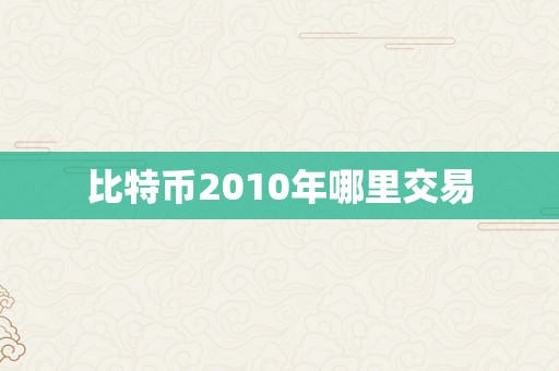 比特币2010年哪里交易