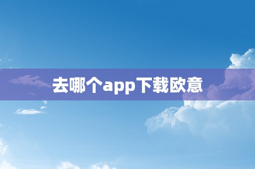 去哪个app下载欧意