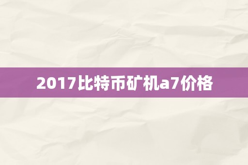 2017比特币矿机a7价格