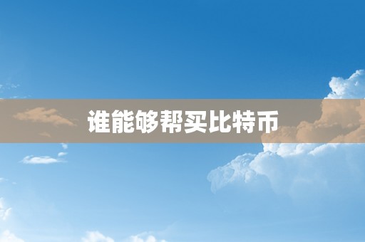 谁能够帮买比特币