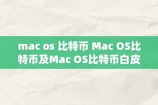 mac os 比特币 Mac OS比特币及Mac OS比特币白皮书：摸索在苹果操做系统中的加密货币世界 macos比特币白皮书