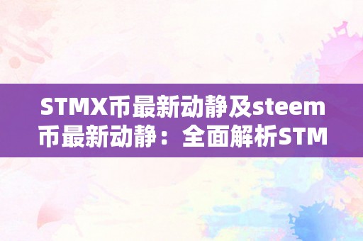 STMX币最新动静及steem币最新动静：全面解析STMX币和steem币的开展趋向与前景