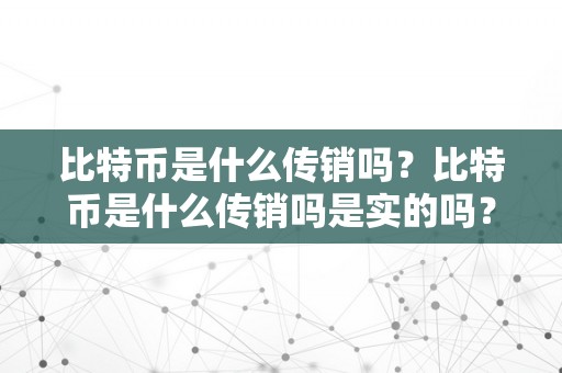 比特币是什么传销吗？比特币是什么传销吗是实的吗？详细解析比特币的素质和传销的差别之处