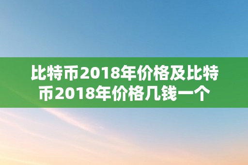 比特币2018年价格及比特币2018年价格几钱一个