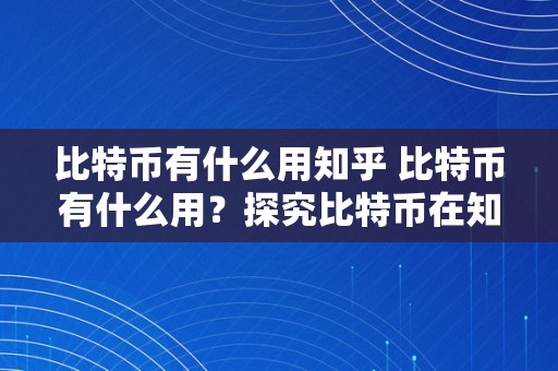 比特币有什么用知乎 比特币有什么用？探究比特币在知乎及现实应用中的感化和影响 比特币有什么用啊