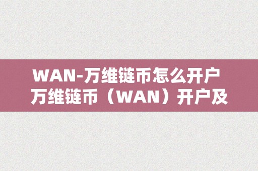 WAN-万维链币怎么开户 万维链币（WAN）开户及潜力阐发，领会万维链币的投资价值和将来开展前景 万维链币潜力