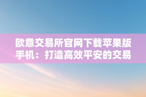 欧意交易所官网下载苹果版手机：打造高效平安的交易平台