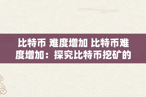 比特币 难度增加 比特币难度增加：探究比特币挖矿的难度提拔和影响 比特币难度增加