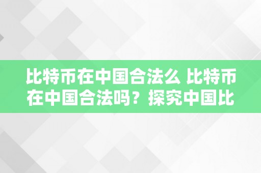 比特币在中国合法么 比特币在中国合法吗？探究中国比照特币的法令地位与监管政策 比特币在中国合法吗?