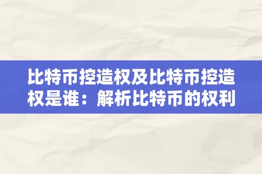 比特币控造权及比特币控造权是谁：解析比特币的权利构造与控造