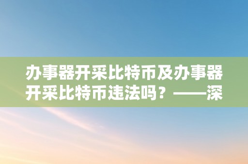 办事器开采比特币及办事器开采比特币违法吗？——深切切磋比特币挖矿的合法性和影响