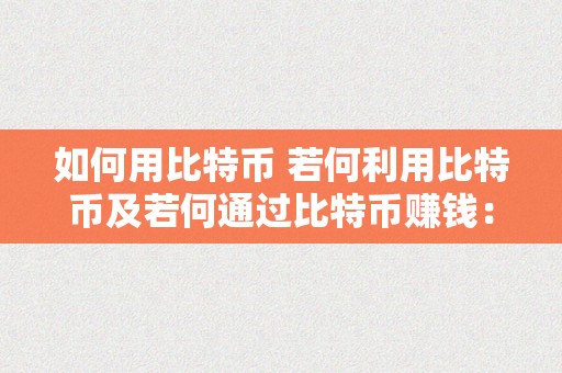 如何用比特币 若何利用比特币及若何通过比特币赚钱：全面指南 如何用比特币赚钱