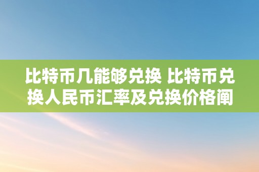 比特币几能够兑换 比特币兑换人民币汇率及兑换价格阐发：深切解读比特币与人民币的兑换关系 比特币几能够兑换人民币