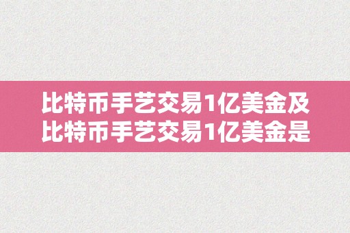 比特币手艺交易1亿美金及比特币手艺交易1亿美金是实的吗