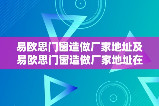 易欧思门窗造做厂家地址及易欧思门窗造做厂家地址在哪里