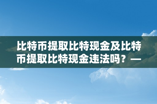 比特币提取比特现金及比特币提取比特现金违法吗？——深切切磋比特币提取比特现金的合法性