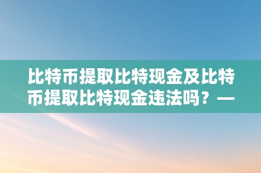 比特币提取比特现金及比特币提取比特现金违法吗？——深切切磋比特币提取比特现金的合法性