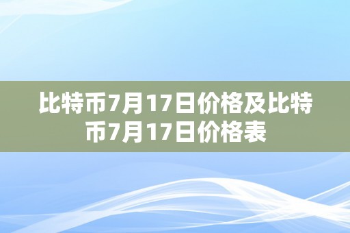 比特币7月17日价格及比特币7月17日价格表