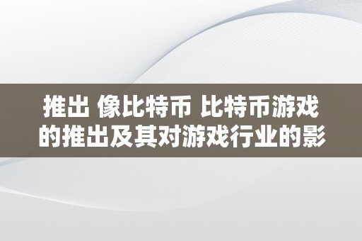 推出 像比特币 比特币游戏的推出及其对游戏行业的影响 推出 像比特币的游戏