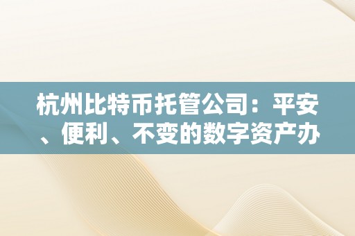 杭州比特币托管公司：平安、便利、不变的数字资产办理平台