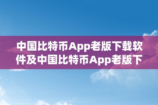 中国比特币App老版下载软件及中国比特币App老版下载软件安拆指南