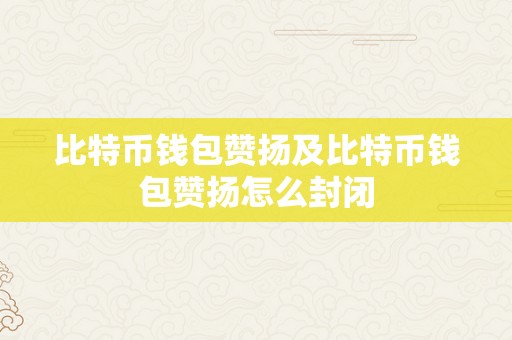 比特币钱包赞扬及比特币钱包赞扬怎么封闭