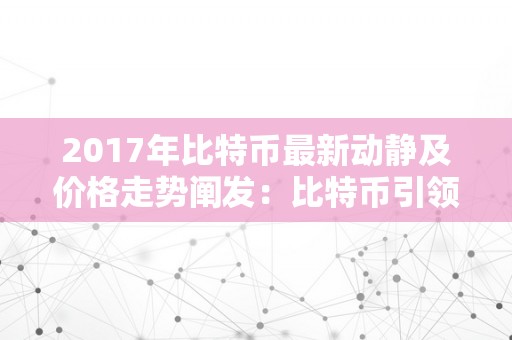 2017年比特币最新动静及价格走势阐发：比特币引领数字货币革命，激起全球投资热潮