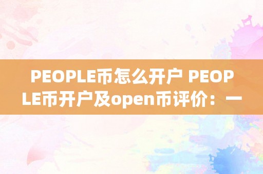 PEOPLE币怎么开户 PEOPLE币开户及open币评价：一种革命性的加密货币 open币怎么样