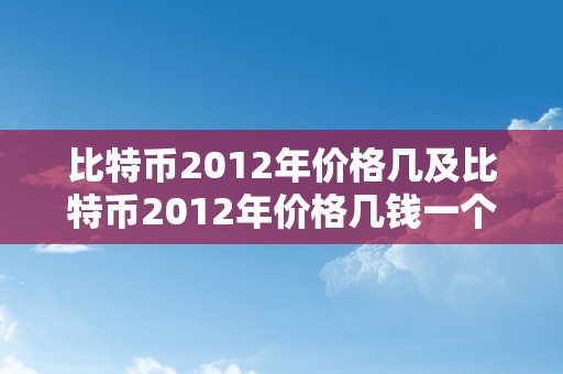 比特币2012年价格几及比特币2012年价格几钱一个