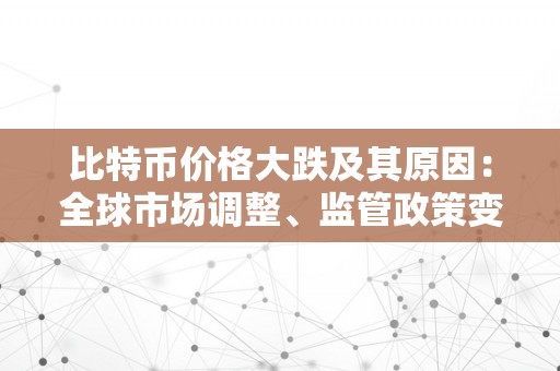 比特币价格大跌及其原因：全球市场调整、监管政策变革和投资者情感变革的影响