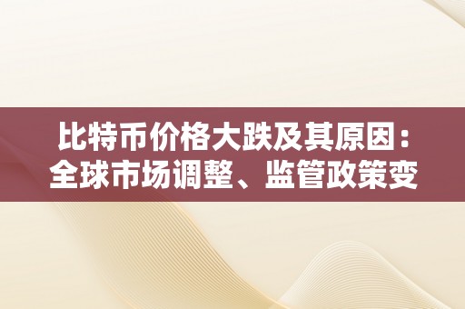 比特币价格大跌及其原因：全球市场调整、监管政策变革和投资者情感变革的影响