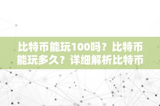 比特币能玩100吗？比特币能玩多久？详细解析比特币的弄法、持续时间和相关风险