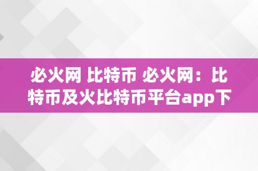 必火网 比特币 必火网：比特币及火比特币平台app下载，全面领会数字货币交易平台 火比特币平台app下载