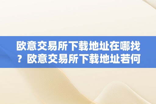 欧意交易所下载地址在哪找？欧意交易所下载地址若何获取？欧意交易所下载地址获取办法详解