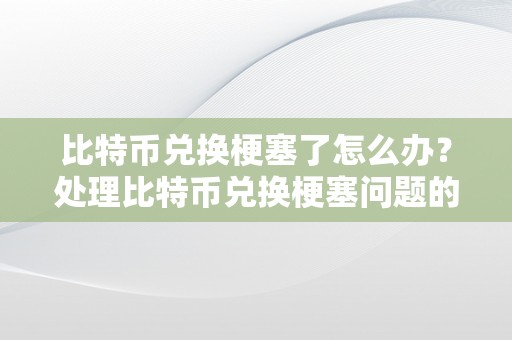 比特币兑换梗塞了怎么办？处理比特币兑换梗塞问题的办法和建议