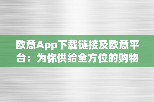 欧意App下载链接及欧意平台：为你供给全方位的购物体验