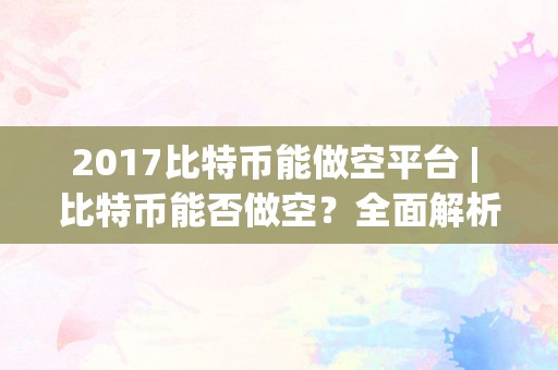 2017比特币能做空平台 | 比特币能否做空？全面解析比特币做空的可能性和挑战