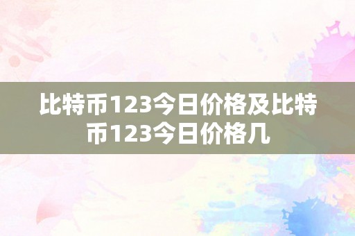 比特币123今日价格及比特币123今日价格几