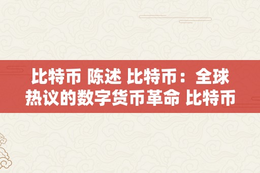 比特币 陈述 比特币：全球热议的数字货币革命 比特币报导