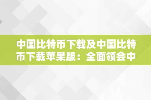 中国比特币下载及中国比特币下载苹果版：全面领会中国比特币下载平台和应用