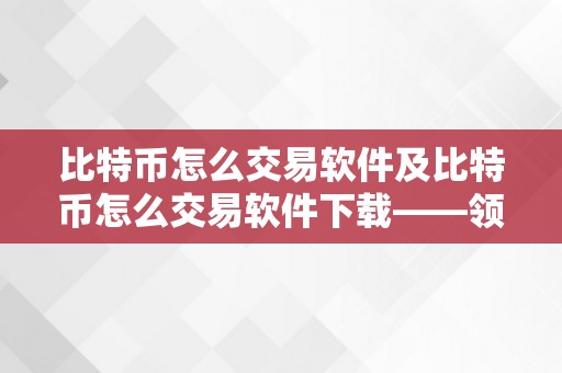 比特币怎么交易软件及比特币怎么交易软件下载——领会比特币交易软件的功用和下载体例