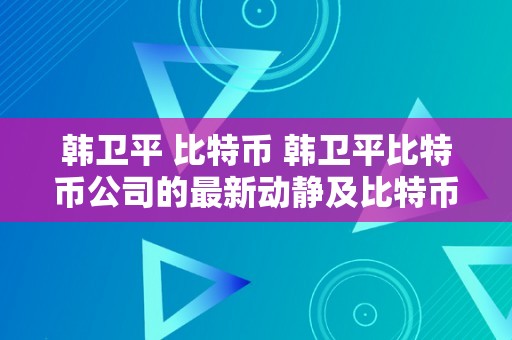 韩卫平 比特币 韩卫平比特币公司的最新动静及比特币行情阐发 韩卫平比特币公司最新动静