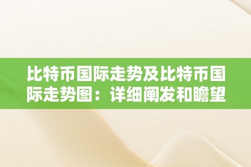 比特币国际走势及比特币国际走势图：详细阐发和瞻望